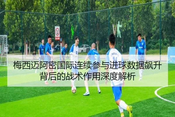 梅西迈阿密国际连续参与进球数据飙升背后的战术作用深度解析